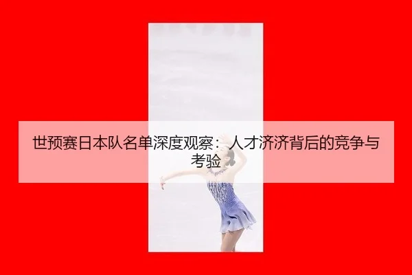 世预赛日本队名单深度观察：人才济济背后的竞争与考验